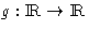 $g:\hbox{I}\kern-.2em\hbox{R}\rightarrow \hbox{I}\kern-.2em\hbox{R}$