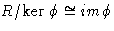 $R/ \mbox{\rm ker\ }\phi \cong im \phi$